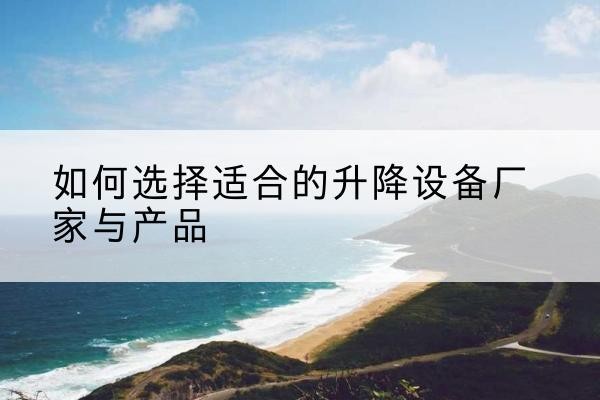富川电动升降平台厂家-如何选择适合的升降设备厂家与产品