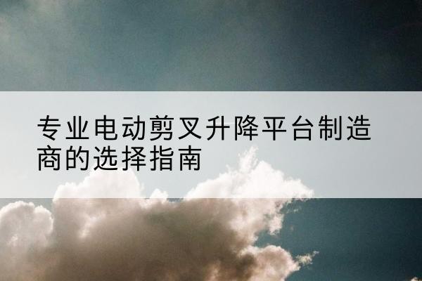 富川电动剪叉升降平台厂家-专业电动剪叉升降平台制造商的选择指南