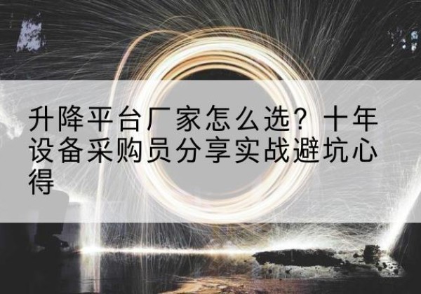 富川升降平台厂家-怎么选？十年设备采购员分享实战避坑心得