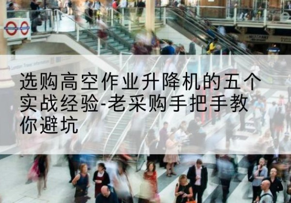 富川高空作业升降机厂家-选购高空作业升降机的五个实战经验-老采购手把手教你避坑