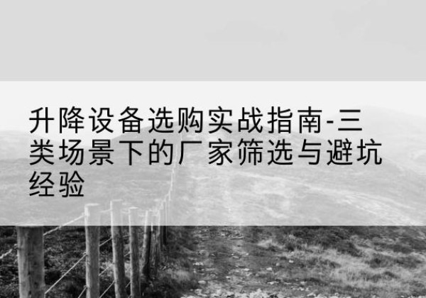 富川移动式升降机厂家推荐-升降设备选购实战指南-三类场景下的厂家筛选与避坑经验