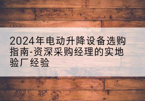 富川电动剪叉升降平台厂家-2024年电动升降设备选购指南-资深采购经理的实地验厂经验