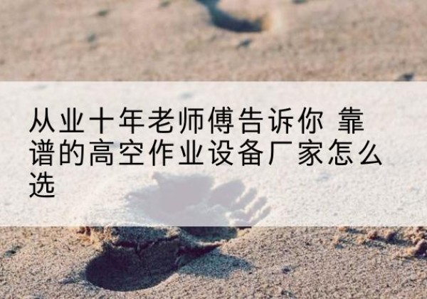 富川高空作业升降机厂家推荐-从业十年老师傅告诉你 靠谱的高空作业设备厂家怎么选