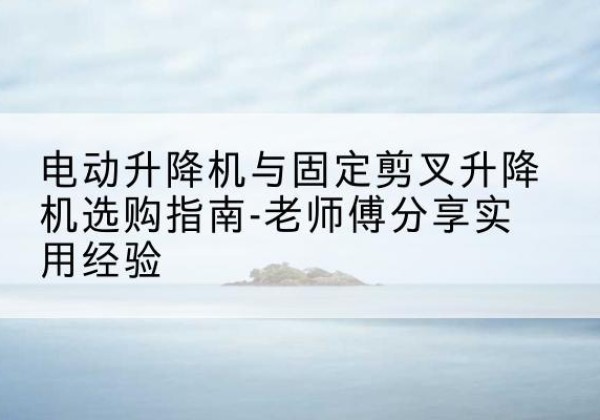富川电动升降机怎么选-电动升降机与固定剪叉升降机选购指南-老师傅分享实用经验