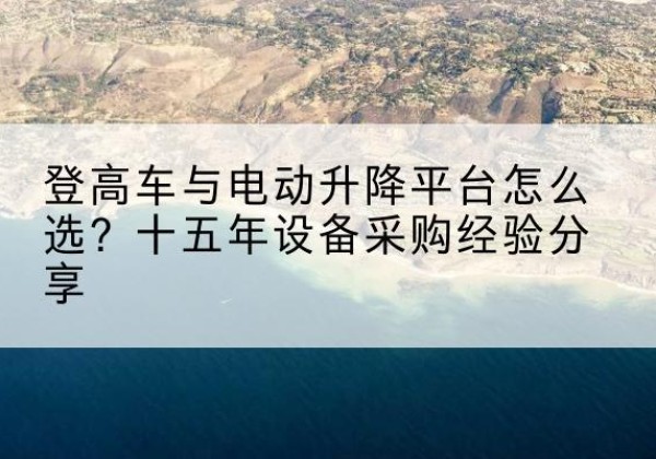 富川登高车厂家厂家-登高车与电动升降平台怎么选？十五年设备采购经验分享