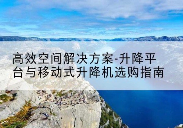 富川升降平台厂家-*空间解决方案-升降平台与移动式升降机选购指南