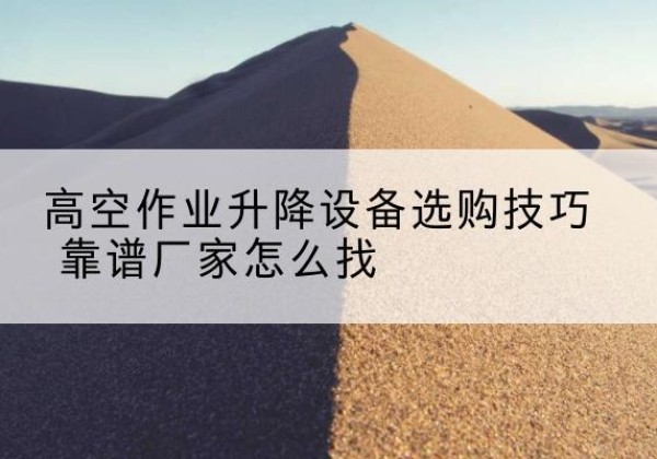 富川电动升降平台厂家推荐-高空作业升降设备选购技巧 靠谱厂家怎么找