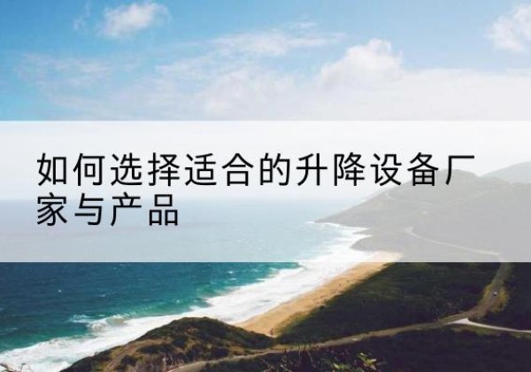 富川电动升降平台厂家-如何选择适合的升降设备厂家与产品