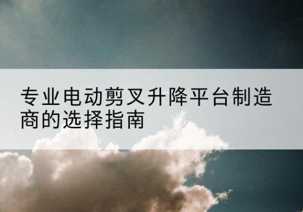 富川电动剪叉升降平台厂家-专业电动剪叉升降平台制造商的选择指南
