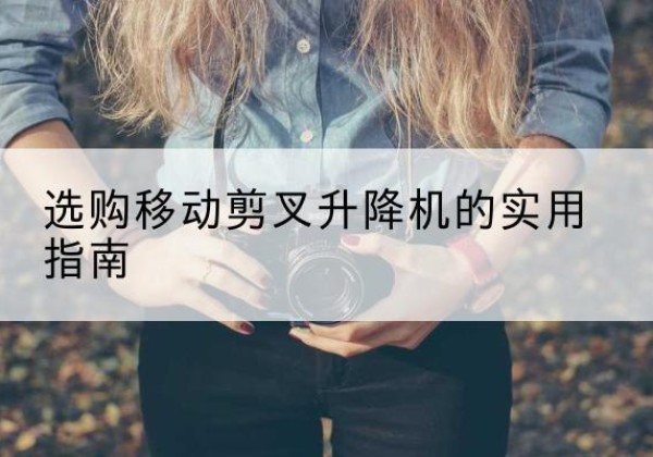 富川移动剪叉升降机怎么选-选购移动剪叉升降机的实用指南